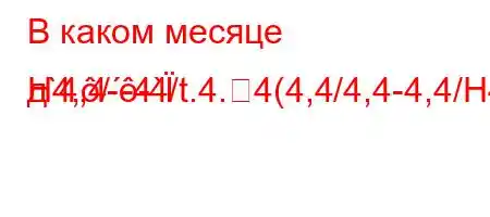 В каком месяце д`4,4--4/t.4.4(4,4/4,4-4,4/H4,NN
H4,/-4`